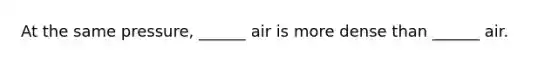 At the same pressure, ______ air is more dense than ______ air.