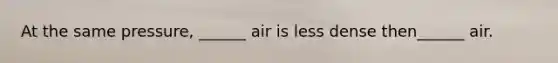 At the same pressure, ______ air is less dense then______ air.