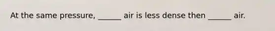 At the same pressure, ______ air is less dense then ______ air.