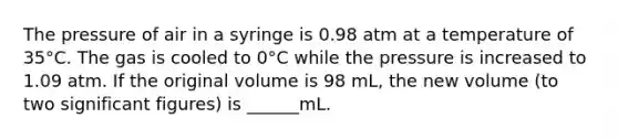 The pressure of air in a syringe is 0.98 atm at a temperature of 35°C. The gas is cooled to 0°C while the pressure is increased to 1.09 atm. If the original volume is 98 mL, the new volume (to two significant figures) is ______mL.