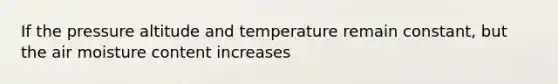 If the pressure altitude and temperature remain constant, but the air moisture content increases