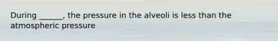 During ______, the pressure in the alveoli is less than the atmospheric pressure