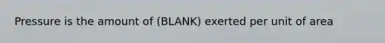 Pressure is the amount of (BLANK) exerted per unit of area