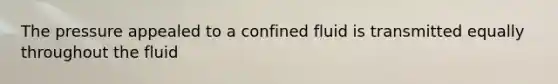 The pressure appealed to a confined fluid is transmitted equally throughout the fluid