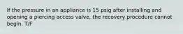 If the pressure in an appliance is 15 psig after installing and opening a piercing access valve, the recovery procedure cannot begin. T/F