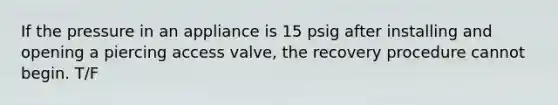 If the pressure in an appliance is 15 psig after installing and opening a piercing access valve, the recovery procedure cannot begin. T/F