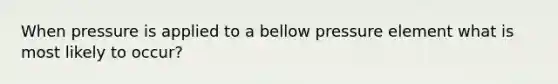 When pressure is applied to a bellow pressure element what is most likely to occur?