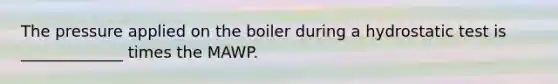 The pressure applied on the boiler during a hydrostatic test is _____________ times the MAWP.