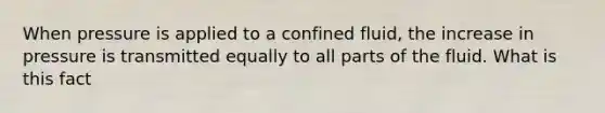 When pressure is applied to a confined fluid, the increase in pressure is transmitted equally to all parts of the fluid. What is this fact