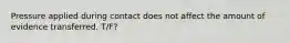 Pressure applied during contact does not affect the amount of evidence transferred. T/F?