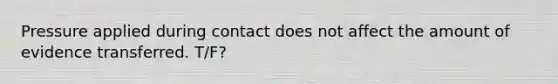 Pressure applied during contact does not affect the amount of evidence transferred. T/F?