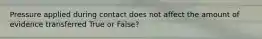 Pressure applied during contact does not affect the amount of evidence transferred True or False?