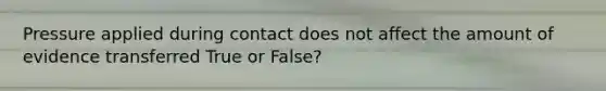 Pressure applied during contact does not affect the amount of evidence transferred True or False?