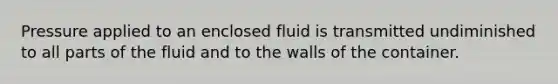 Pressure applied to an enclosed fluid is transmitted undiminished to all parts of the fluid and to the walls of the container.