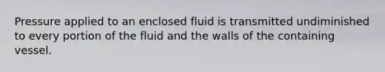 Pressure applied to an enclosed fluid is transmitted undiminished to every portion of the fluid and the walls of the containing vessel.