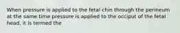 When pressure is applied to the fetal chin through the perineum at the same time pressure is applied to the occiput of the fetal head, it is termed the