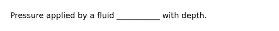 Pressure applied by a fluid ___________ with depth.