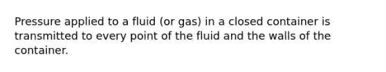 Pressure applied to a fluid (or gas) in a closed container is transmitted to every point of the fluid and the walls of the container.