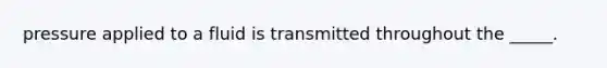 pressure applied to a fluid is transmitted throughout the _____.