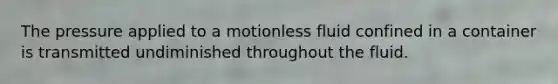 The pressure applied to a motionless fluid confined in a container is transmitted undiminished throughout the fluid.