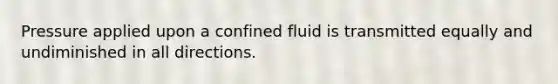 Pressure applied upon a confined fluid is transmitted equally and undiminished in all directions.