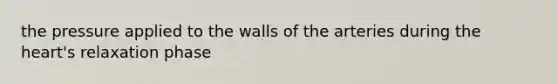 the pressure applied to the walls of the arteries during the heart's relaxation phase