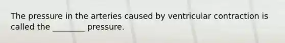 The pressure in the arteries caused by ventricular contraction is called the ________ pressure.