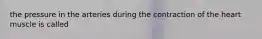 the pressure in the arteries during the contraction of the heart muscle is called
