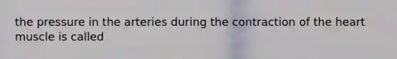 the pressure in the arteries during the contraction of the heart muscle is called