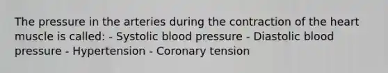 The pressure in the arteries during the contraction of the heart muscle is called: - Systolic blood pressure - Diastolic blood pressure - Hypertension - Coronary tension