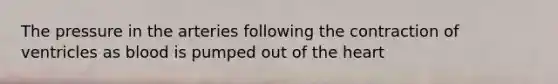 The pressure in the arteries following the contraction of ventricles as blood is pumped out of the heart