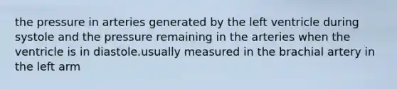 the pressure in arteries generated by the left ventricle during systole and the pressure remaining in the arteries when the ventricle is in diastole.usually measured in the brachial artery in the left arm