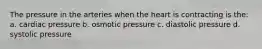 The pressure in the arteries when the heart is contracting is the: a. cardiac pressure b. osmotic pressure c. diastolic pressure d. systolic pressure