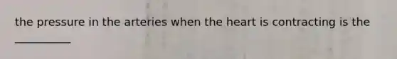 the pressure in the arteries when the heart is contracting is the __________