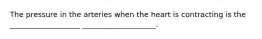 The pressure in the arteries when the heart is contracting is the ___________________ ____________________.
