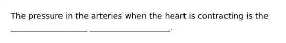 The pressure in the arteries when <a href='https://www.questionai.com/knowledge/kya8ocqc6o-the-heart' class='anchor-knowledge'>the heart</a> is contracting is the ___________________ ____________________.