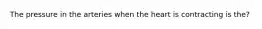 The pressure in the arteries when the heart is contracting is the?