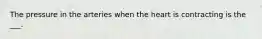 The pressure in the arteries when the heart is contracting is the ___.