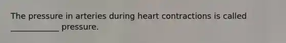 The pressure in arteries during heart contractions is called ____________ pressure.