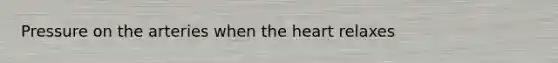 Pressure on the arteries when the heart relaxes