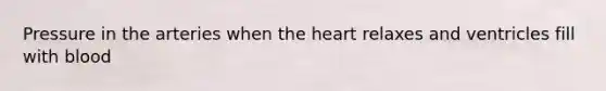 Pressure in the arteries when the heart relaxes and ventricles fill with blood