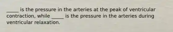 _____ is the pressure in the arteries at the peak of ventricular contraction, while _____ is the pressure in the arteries during ventricular relaxation.