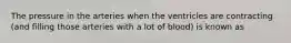 The pressure in the arteries when the ventricles are contracting (and filling those arteries with a lot of blood) is known as