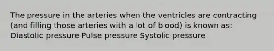 The pressure in the arteries when the ventricles are contracting (and filling those arteries with a lot of blood) is known as: Diastolic pressure Pulse pressure Systolic pressure