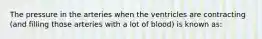 The pressure in the arteries when the ventricles are contracting (and filling those arteries with a lot of blood) is known as: