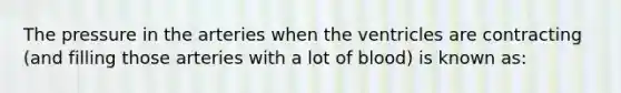 The pressure in the arteries when the ventricles are contracting (and filling those arteries with a lot of blood) is known as: