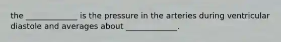 the _____________ is the pressure in the arteries during ventricular diastole and averages about _____________.
