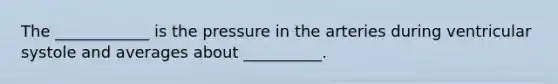 The ____________ is the pressure in the arteries during ventricular systole and averages about __________.