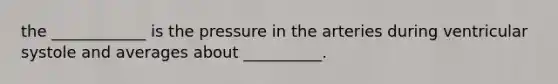 the ____________ is the pressure in the arteries during ventricular systole and averages about __________.