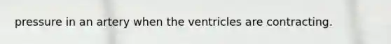 pressure in an artery when the ventricles are contracting.